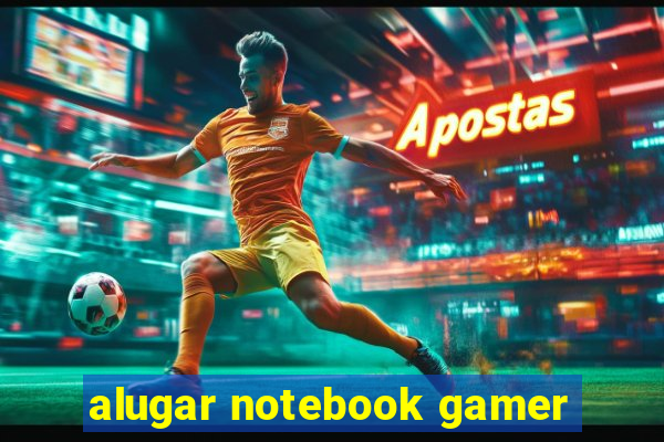 alugar notebook gamer